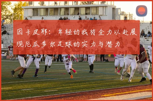因卡皮耶：年轻的我将全力以赴展现厄瓜多尔足球的实力与潜力