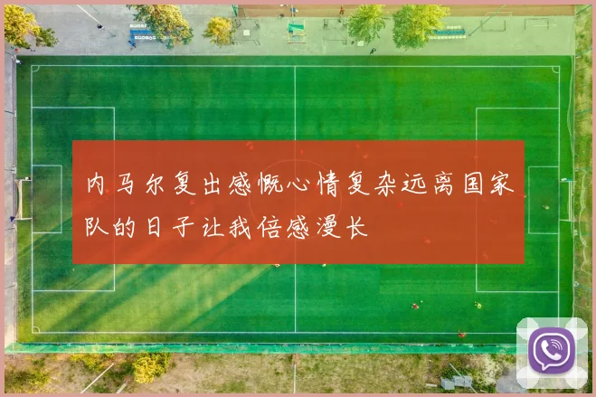 内马尔复出感慨心情复杂远离国家队的日子让我倍感漫长