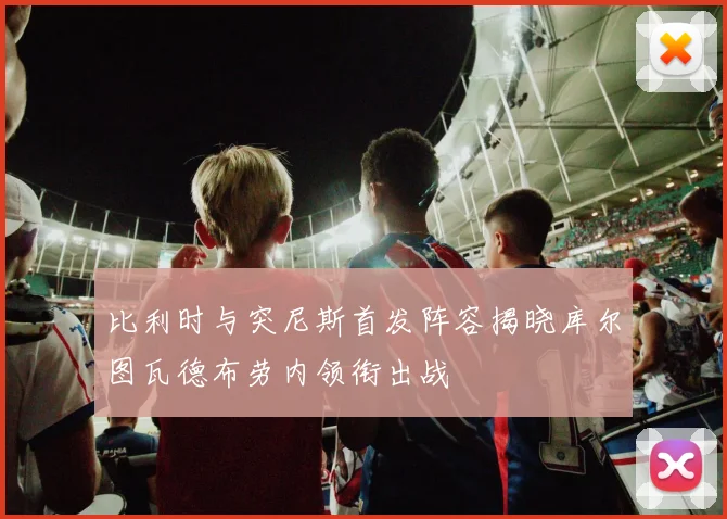 比利时与突尼斯首发阵容揭晓库尔图瓦德布劳内领衔出战