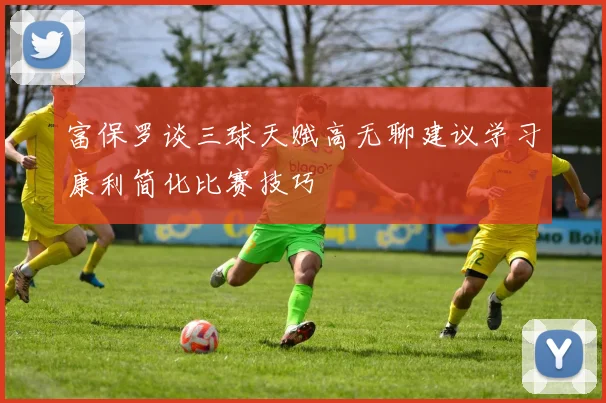 富保罗谈三球天赋高无聊建议学习康利简化比赛技巧