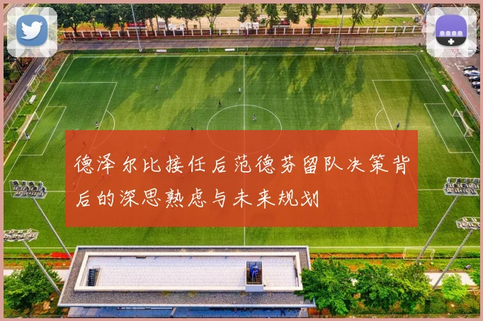 德泽尔比接任后范德芬留队决策背后的深思熟虑与未来规划