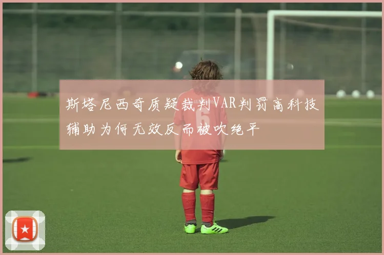 斯塔尼西奇质疑裁判VAR判罚高科技辅助为何无效反而被吹绝平