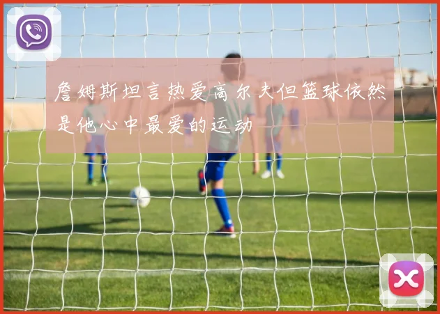 詹姆斯坦言热爱高尔夫但篮球依然是他心中最爱的运动
