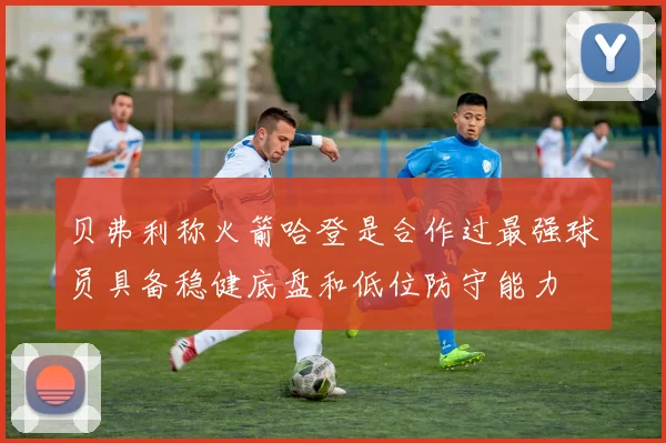 贝弗利称火箭哈登是合作过最强球员具备稳健底盘和低位防守能力