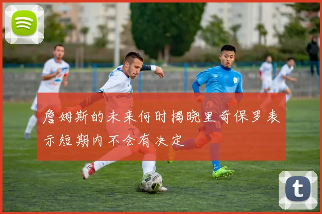 詹姆斯的未来何时揭晓里奇保罗表示短期内不会有决定