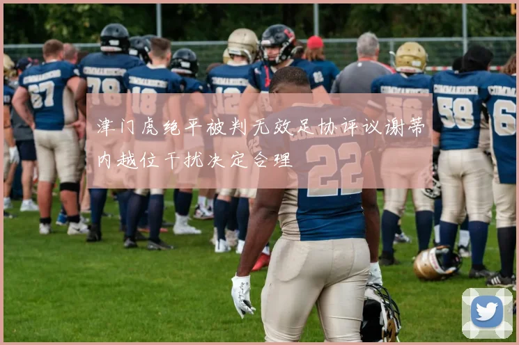津门虎绝平被判无效足协评议谢蒂内越位干扰决定合理