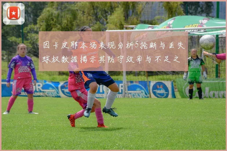 因卡皮耶本场表现分析5抢断与丢失球权数据揭示其防守效率与不足之处