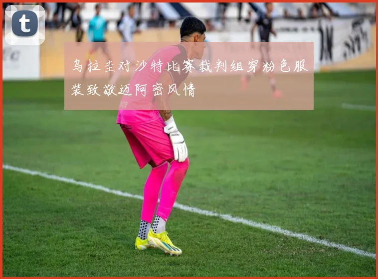 乌拉圭对沙特比赛裁判组穿粉色服装致敬迈阿密风情
