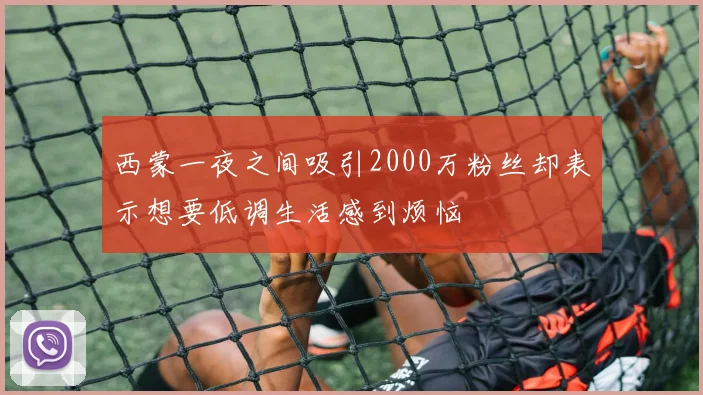 西蒙一夜之间吸引2000万粉丝却表示想要低调生活感到烦恼