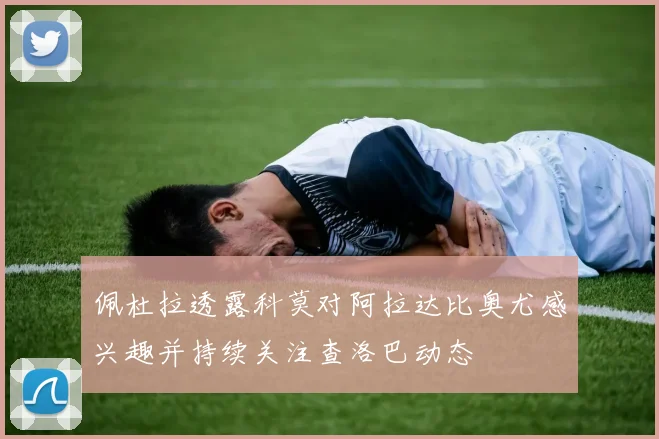 佩杜拉透露科莫对阿拉达比奥尤感兴趣并持续关注查洛巴动态