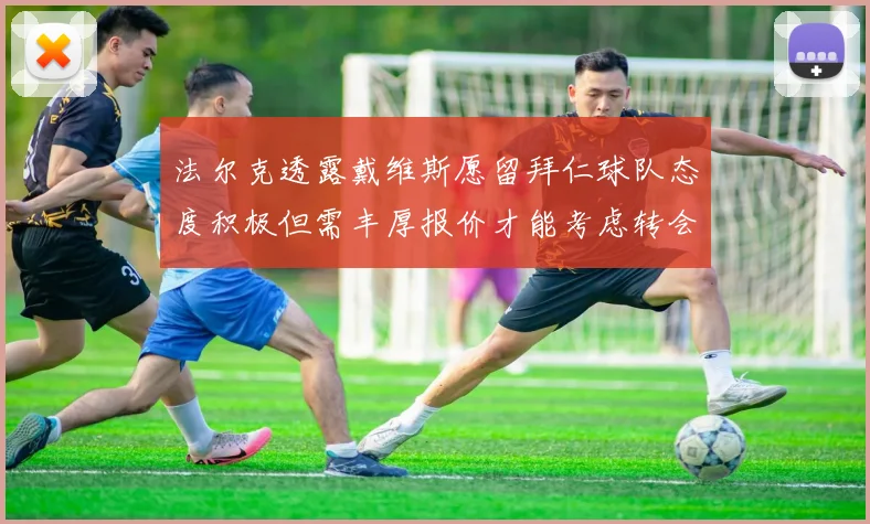 法尔克透露戴维斯愿留拜仁球队态度积极但需丰厚报价才能考虑转会